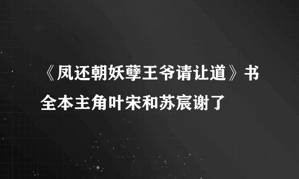 《凤还朝妖孽王爷请让道》书全本主角叶宋和苏宸谢了