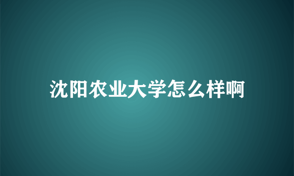 沈阳农业大学怎么样啊