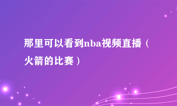 那里可以看到nba视频直播（火箭的比赛）