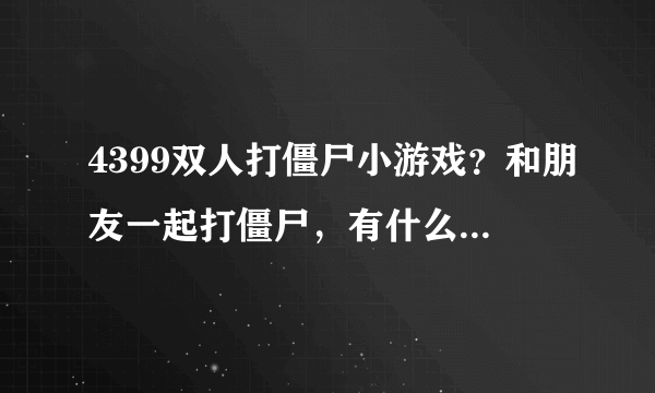 4399双人打僵尸小游戏？和朋友一起打僵尸，有什么游戏推荐呢？