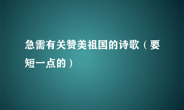 急需有关赞美祖国的诗歌（要短一点的）