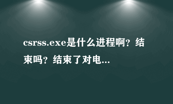 csrss.exe是什么进程啊？结束吗？结束了对电脑有影响吗？