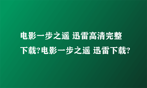 电影一步之遥 迅雷高清完整下载?电影一步之遥 迅雷下载?