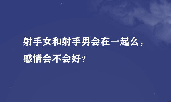 射手女和射手男会在一起么，感情会不会好？