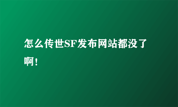 怎么传世SF发布网站都没了啊！