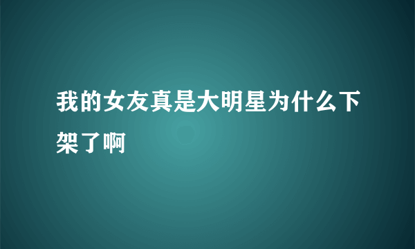 我的女友真是大明星为什么下架了啊