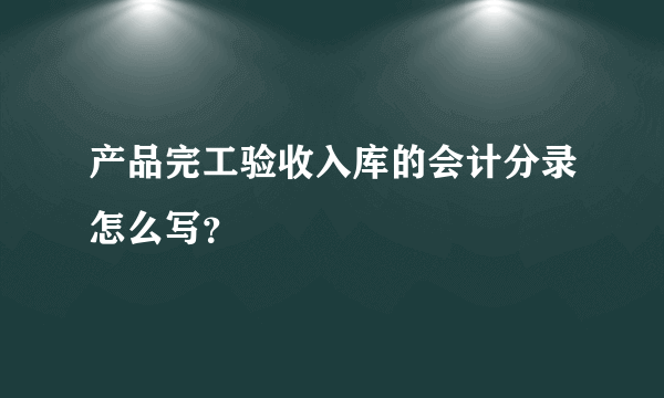 产品完工验收入库的会计分录怎么写？