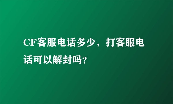 CF客服电话多少，打客服电话可以解封吗？