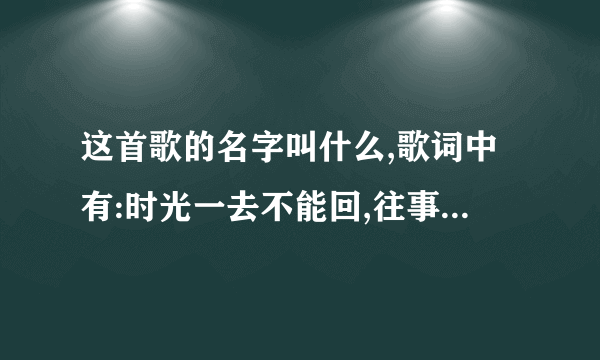 这首歌的名字叫什么,歌词中有:时光一去不能回,往事只能回味