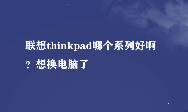 联想thinkpad哪个系列好啊？想换电脑了