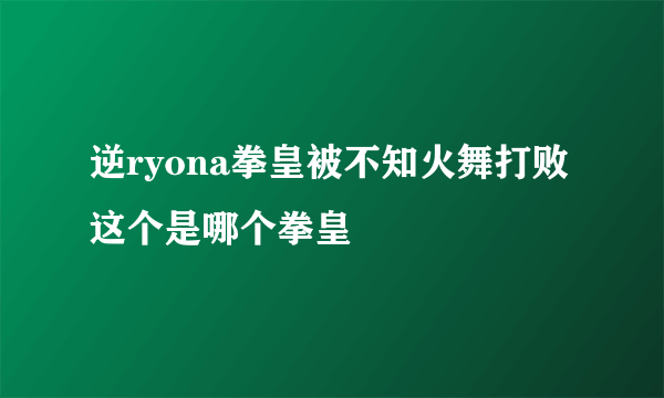 逆ryona拳皇被不知火舞打败这个是哪个拳皇