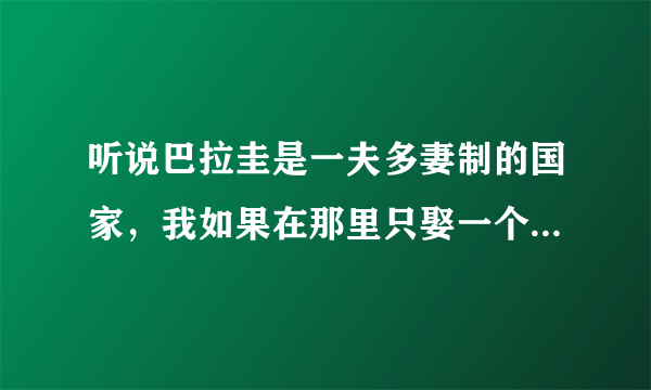 听说巴拉圭是一夫多妻制的国家，我如果在那里只娶一个老婆的话会怎样呢?