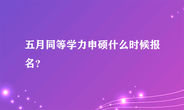 五月同等学力申硕什么时候报名？