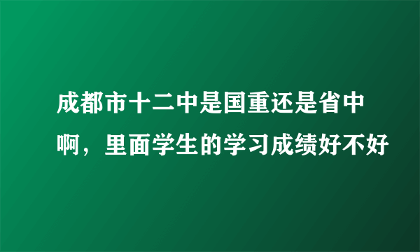 成都市十二中是国重还是省中啊，里面学生的学习成绩好不好