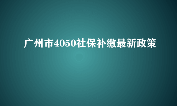 广州市4050社保补缴最新政策