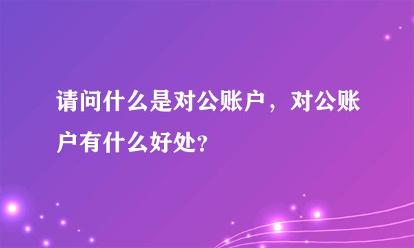 请问什么是对公账户，对公账户有什么好处？