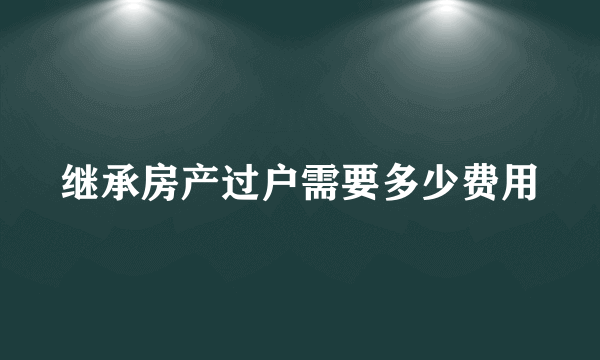 继承房产过户需要多少费用