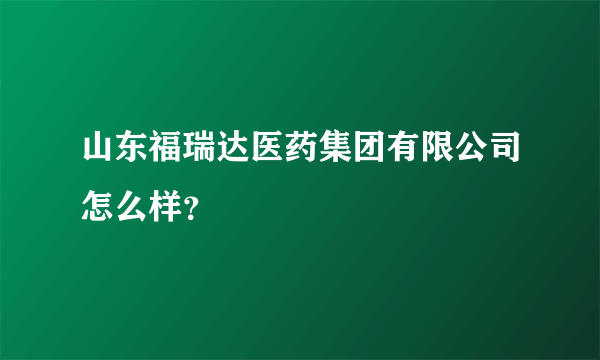 山东福瑞达医药集团有限公司怎么样？