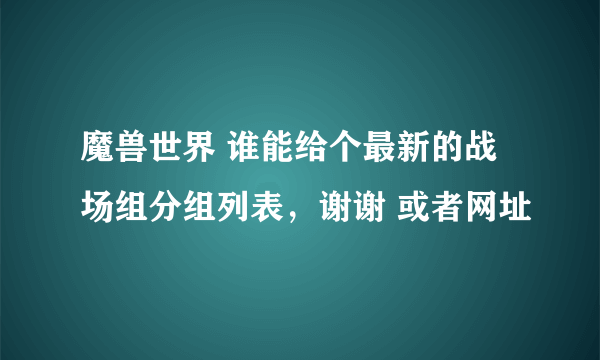 魔兽世界 谁能给个最新的战场组分组列表，谢谢 或者网址