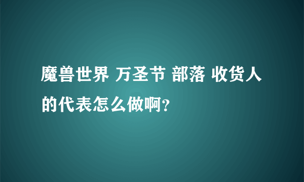 魔兽世界 万圣节 部落 收货人的代表怎么做啊？