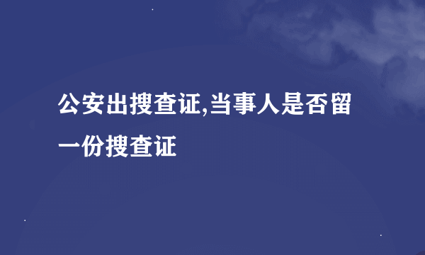 公安出搜查证,当事人是否留一份搜查证