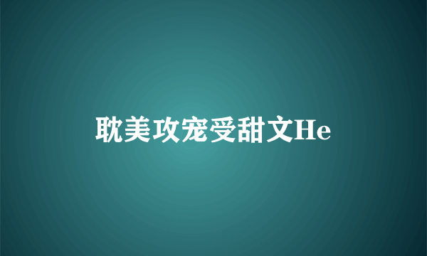 耽美攻宠受甜文He