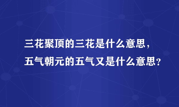 三花聚顶的三花是什么意思，五气朝元的五气又是什么意思？