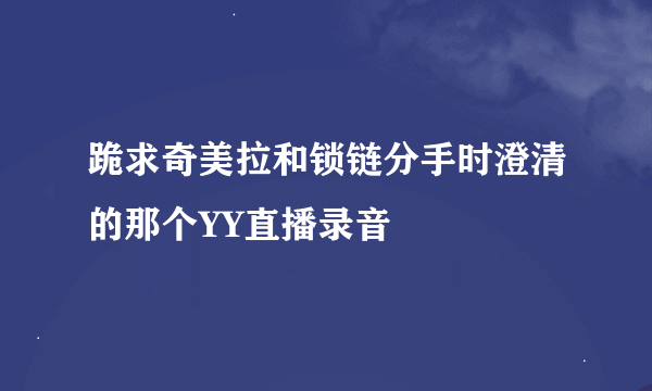 跪求奇美拉和锁链分手时澄清的那个YY直播录音