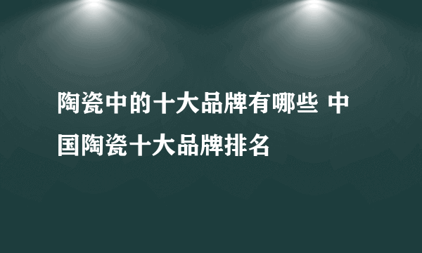 陶瓷中的十大品牌有哪些 中国陶瓷十大品牌排名