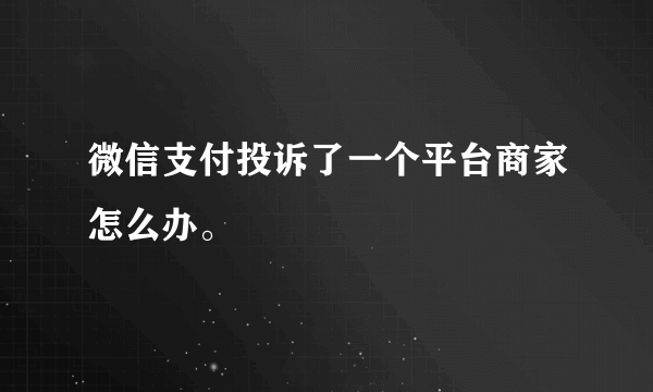 微信支付投诉了一个平台商家怎么办。