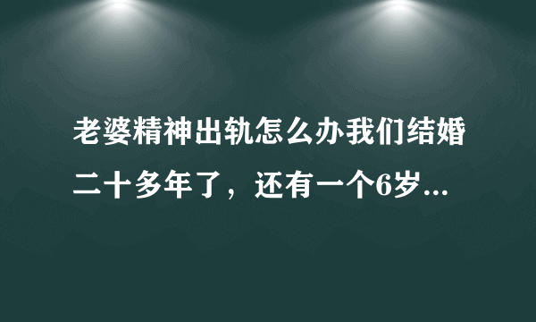 老婆精神出轨怎么办我们结婚二十多年了，还有一个6岁多的小孩，各位网友，我该怎么办，不离婚我内心一直