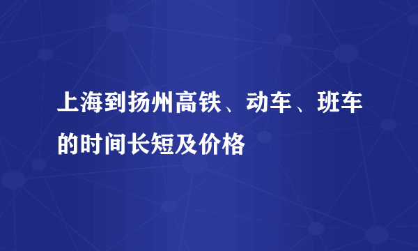 上海到扬州高铁、动车、班车的时间长短及价格