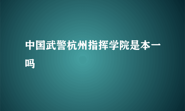 中国武警杭州指挥学院是本一吗