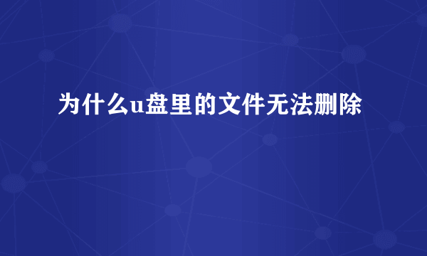 为什么u盘里的文件无法删除