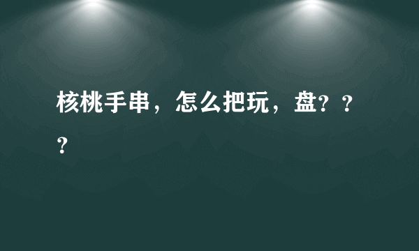 核桃手串，怎么把玩，盘？？？