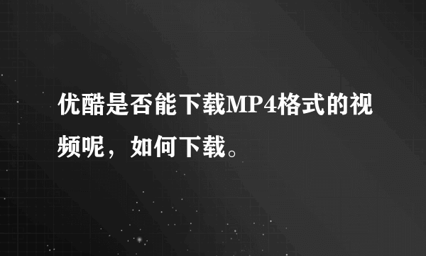 优酷是否能下载MP4格式的视频呢，如何下载。