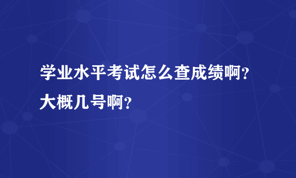 学业水平考试怎么查成绩啊？大概几号啊？