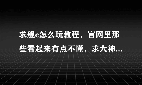 求舰c怎么玩教程，官网里那些看起来有点不懂，求大神仔细的教一下啊