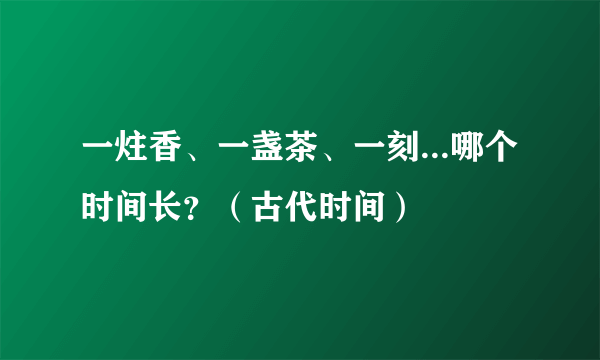 一炷香、一盏茶、一刻...哪个时间长？（古代时间）