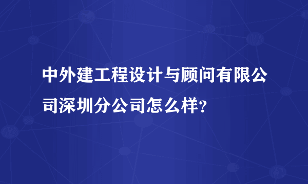 中外建工程设计与顾问有限公司深圳分公司怎么样？