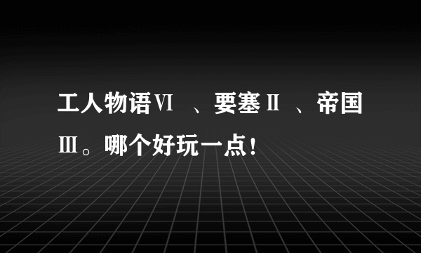 工人物语Ⅵ  、要塞Ⅱ 、帝国Ⅲ。哪个好玩一点！