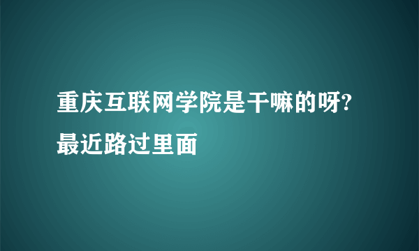 重庆互联网学院是干嘛的呀?最近路过里面