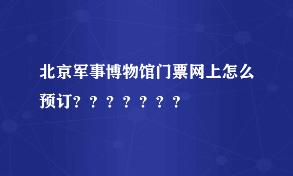 北京军事博物馆门票网上怎么预订？？？？？？？