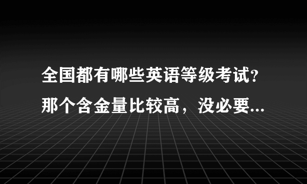 全国都有哪些英语等级考试？那个含金量比较高，没必要每个都考吧~