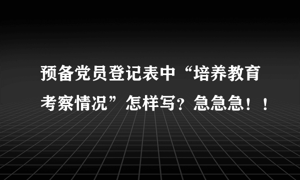 预备党员登记表中“培养教育考察情况”怎样写？急急急！！