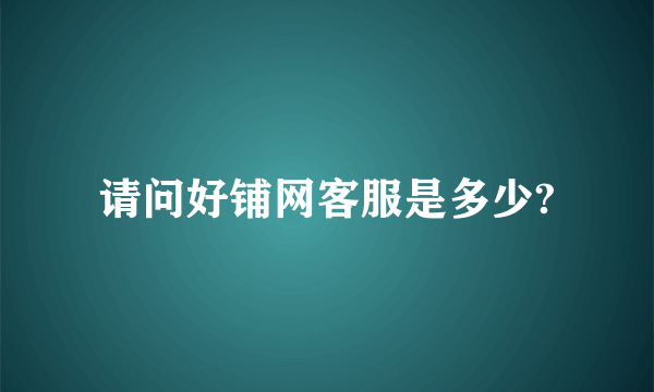 请问好铺网客服是多少?