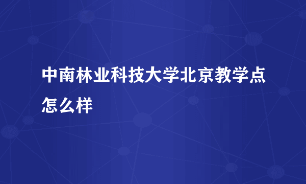 中南林业科技大学北京教学点怎么样