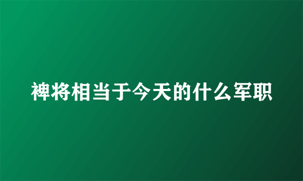 裨将相当于今天的什么军职