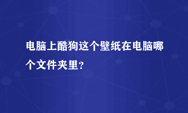 电脑上酷狗这个壁纸在电脑哪个文件夹里？