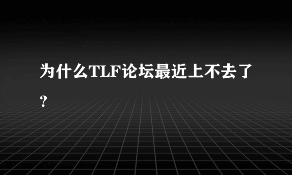 为什么TLF论坛最近上不去了？